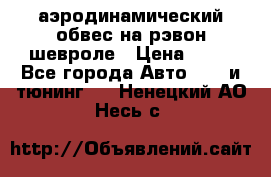 аэродинамический обвес на рэвон шевроле › Цена ­ 10 - Все города Авто » GT и тюнинг   . Ненецкий АО,Несь с.